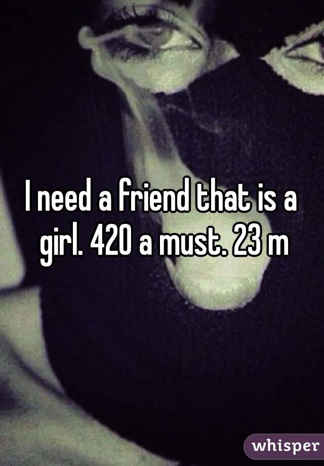 I need a friend that is a girl. 420 a must. 23 m