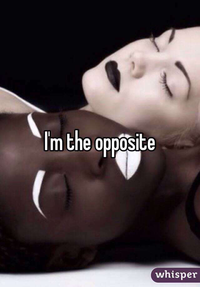 I'm the opposite 