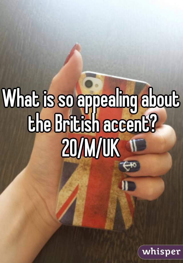 What is so appealing about the British accent?
20/M/UK