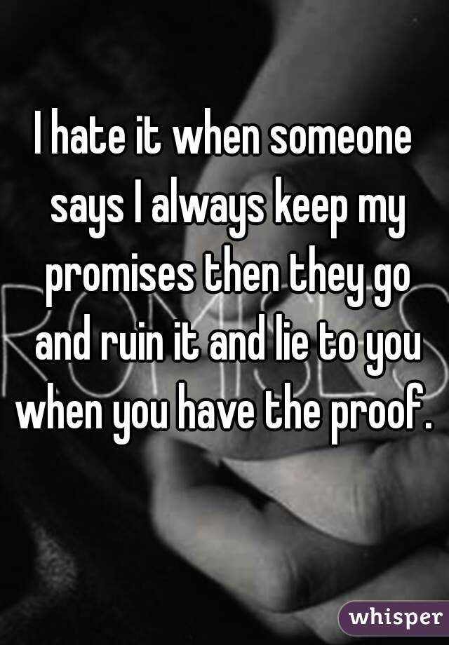 I hate it when someone says I always keep my promises then they go and ruin it and lie to you when you have the proof. 