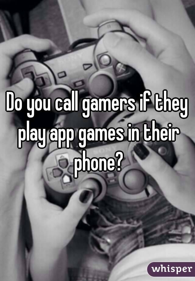 Do you call gamers if they play app games in their phone?