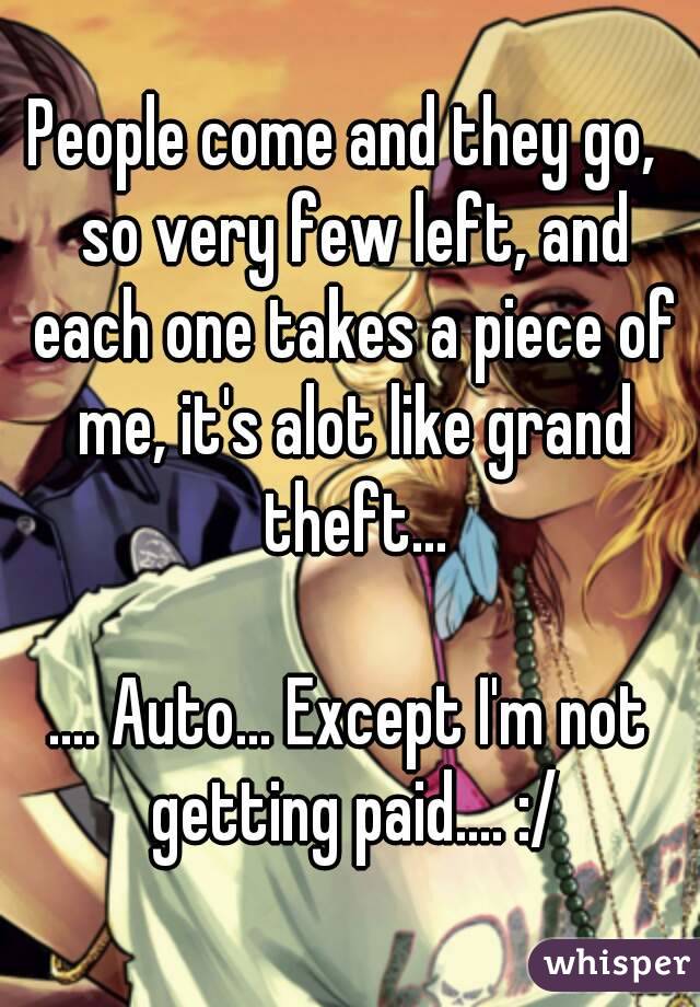 People come and they go,  so very few left, and each one takes a piece of me, it's alot like grand theft...

.... Auto... Except I'm not getting paid.... :/