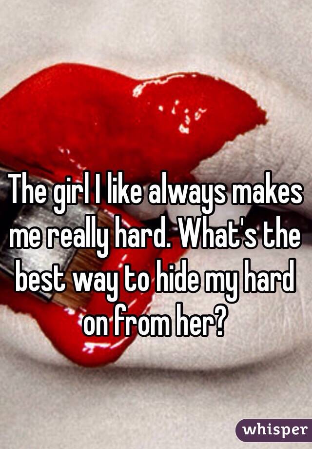 The girl I like always makes me really hard. What's the best way to hide my hard on from her?
