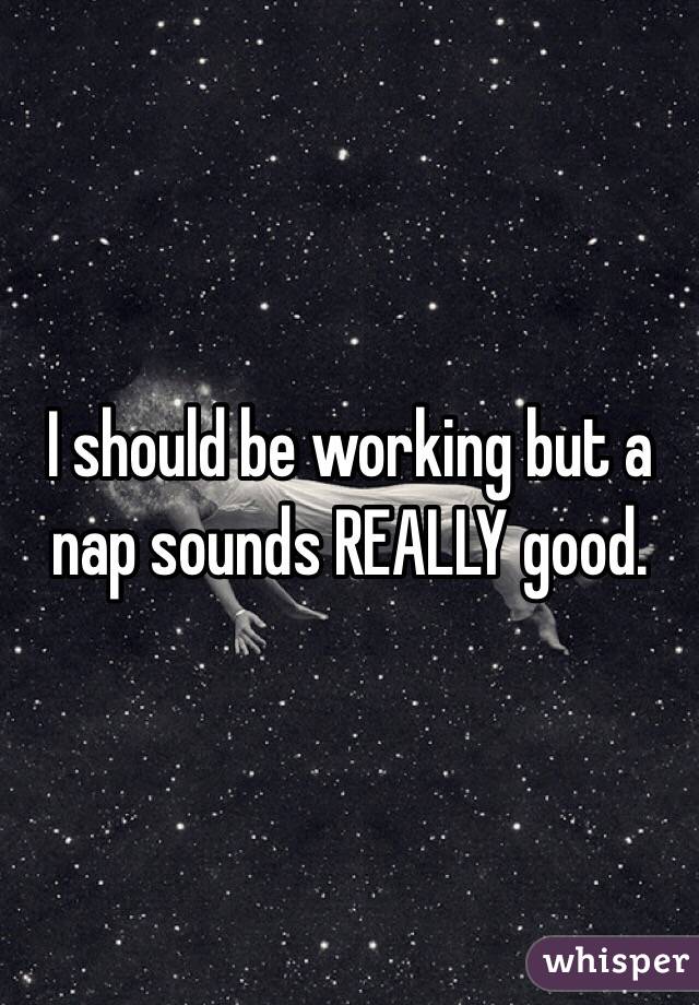 I should be working but a nap sounds REALLY good.