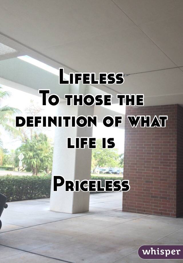 Lifeless
To those the
definition of what life is

Priceless