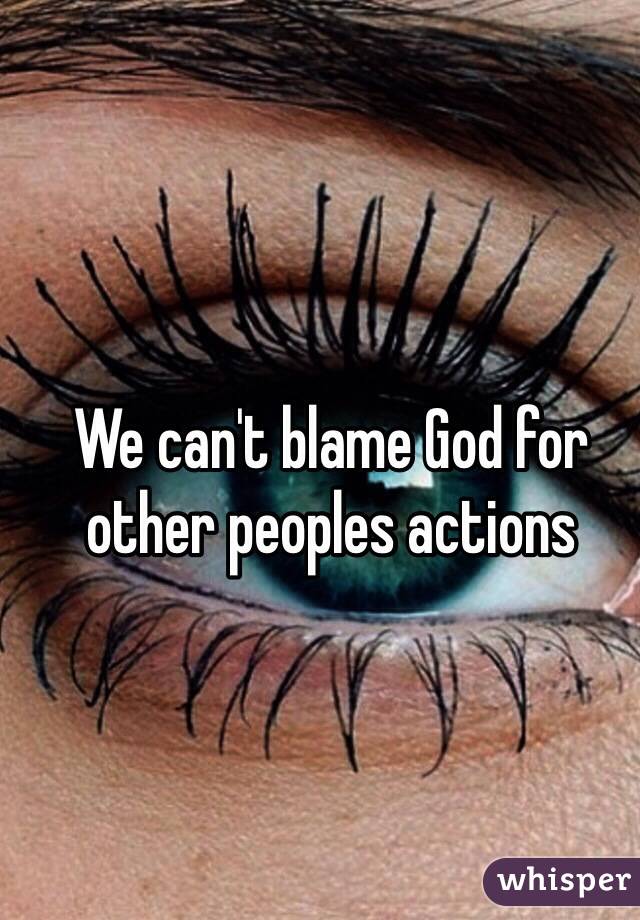 We can't blame God for other peoples actions