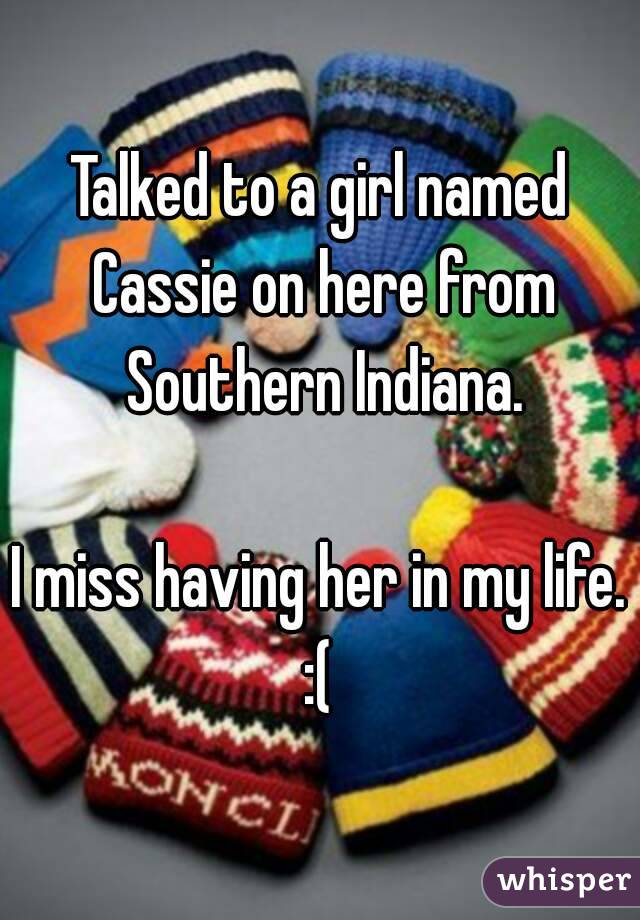 Talked to a girl named Cassie on here from Southern Indiana.

I miss having her in my life.
:(