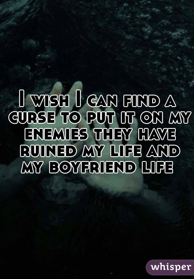 I wish I can find a curse to put it on my enemies they have ruined my life and my boyfriend life 