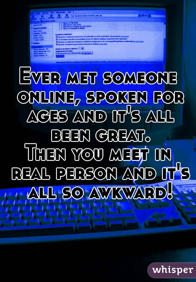 Ever met someone online, spoken for ages and it's all been great.
Then you meet in real person and it's all so awkward!