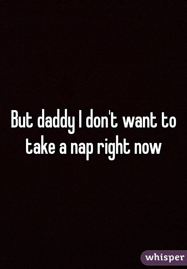 But daddy I don't want to take a nap right now