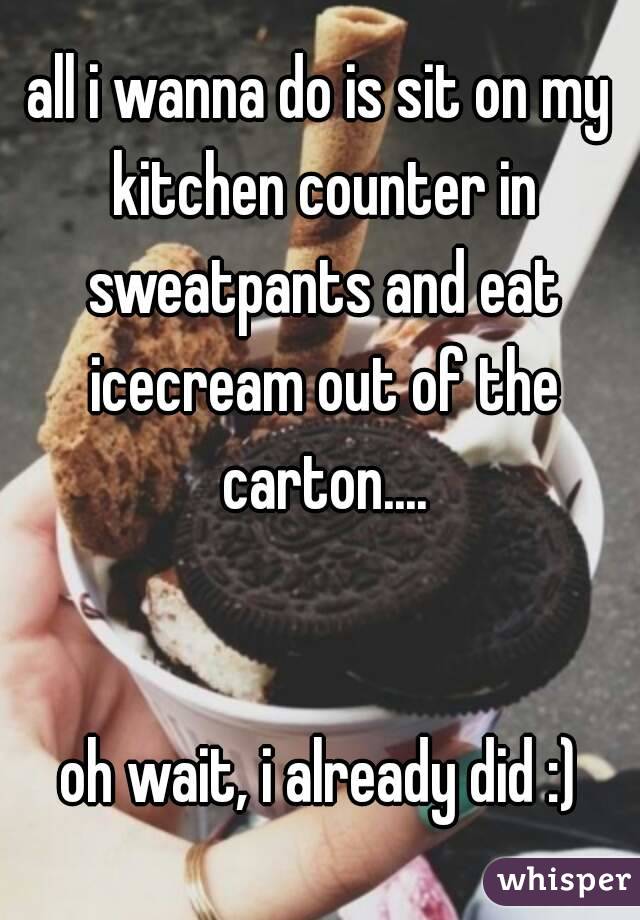 all i wanna do is sit on my kitchen counter in sweatpants and eat icecream out of the carton....


oh wait, i already did :)