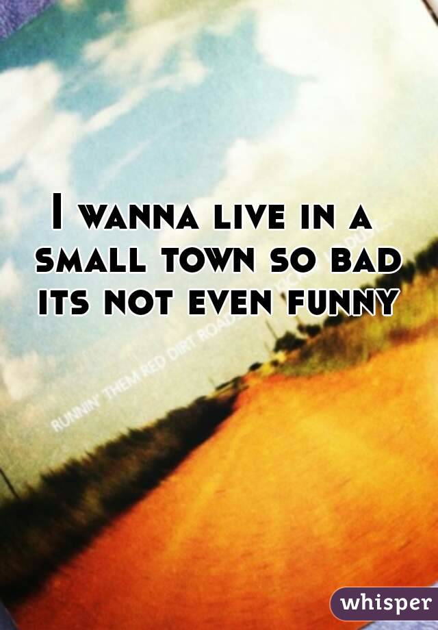 I wanna live in a small town so bad its not even funny