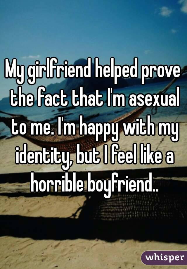 My girlfriend helped prove the fact that I'm asexual to me. I'm happy with my identity, but I feel like a horrible boyfriend..