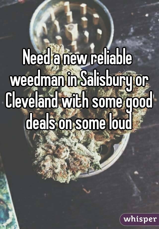 Need a new reliable weedman in Salisbury or Cleveland with some good deals on some loud