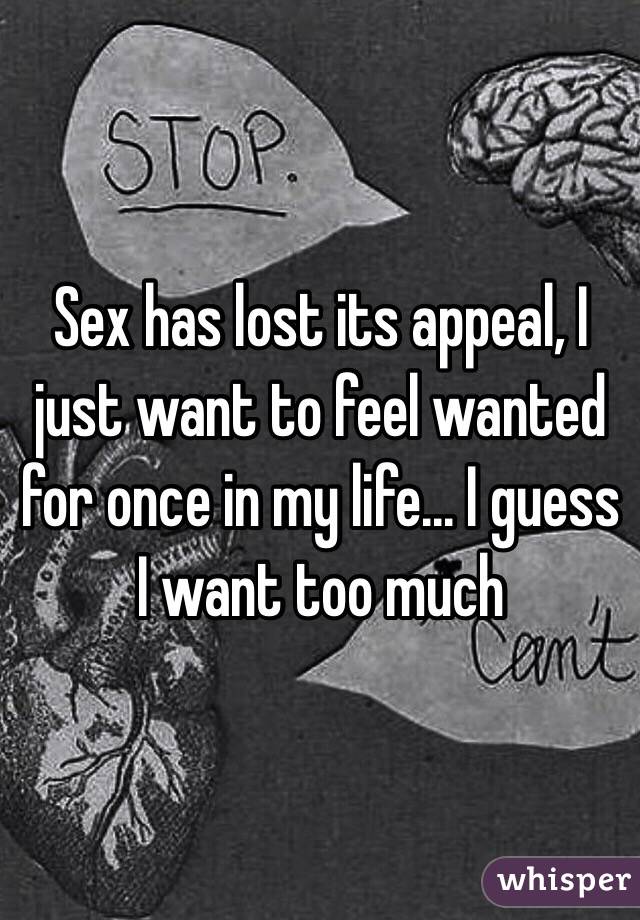 Sex has lost its appeal, I just want to feel wanted for once in my life... I guess I want too much