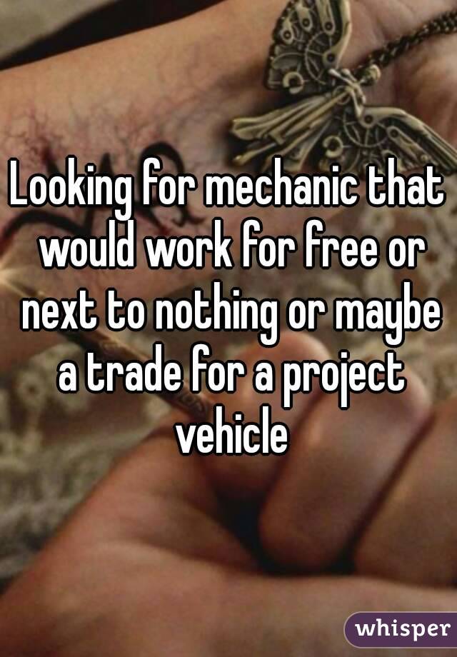 Looking for mechanic that would work for free or next to nothing or maybe a trade for a project vehicle