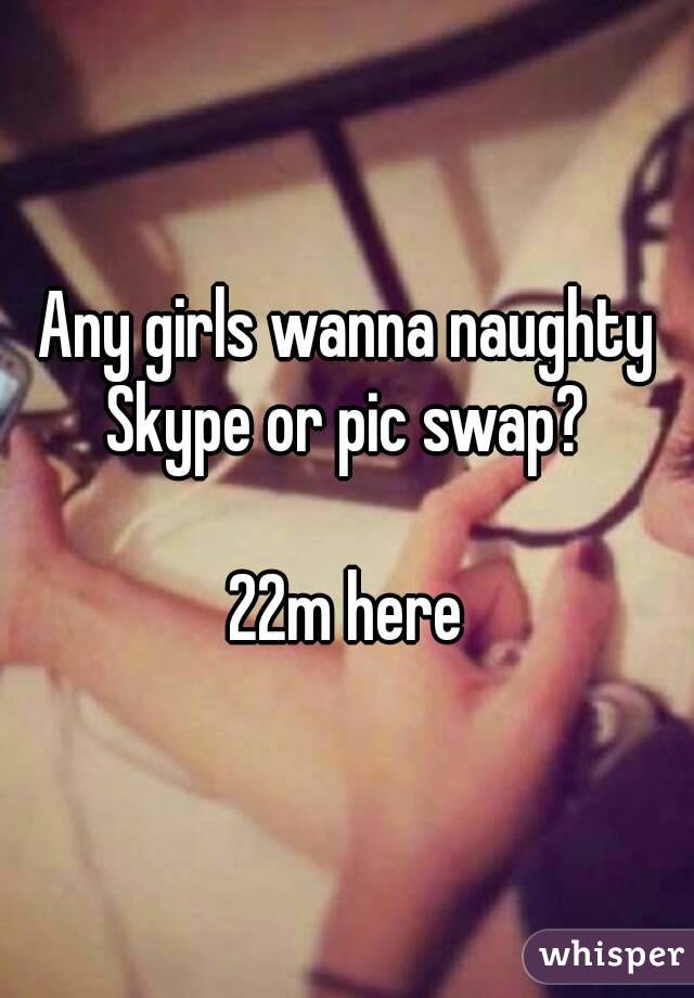 Any girls wanna naughty Skype or pic swap? 

22m here