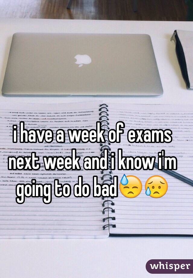 i have a week of exams next week and i know i'm going to do badðŸ˜“ðŸ˜¥