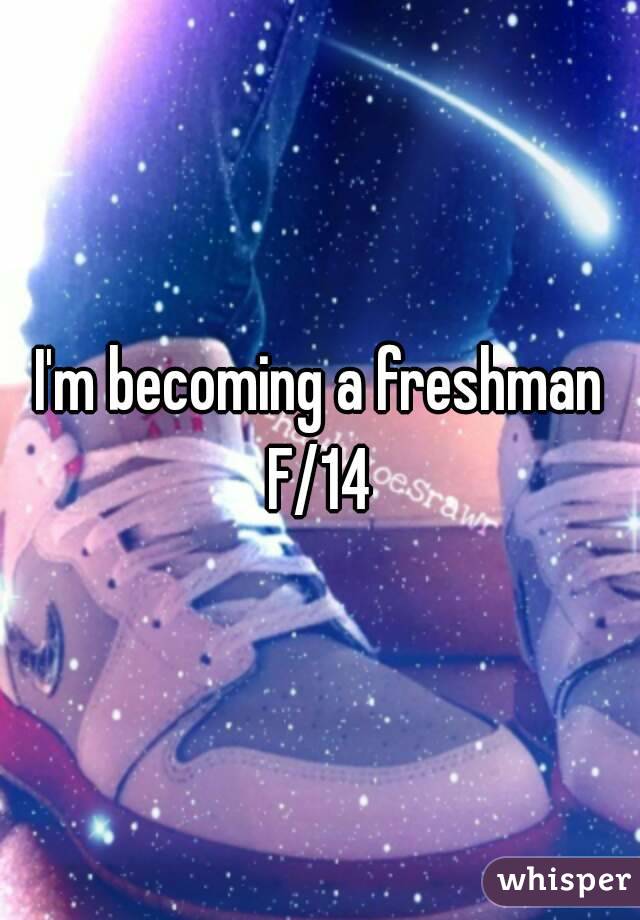 I'm becoming a freshman
F/14