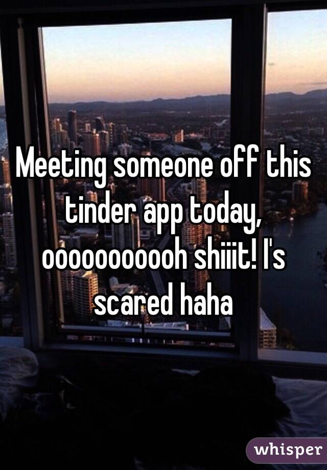 Meeting someone off this tinder app today, ooooooooooh shiiit! I's scared haha