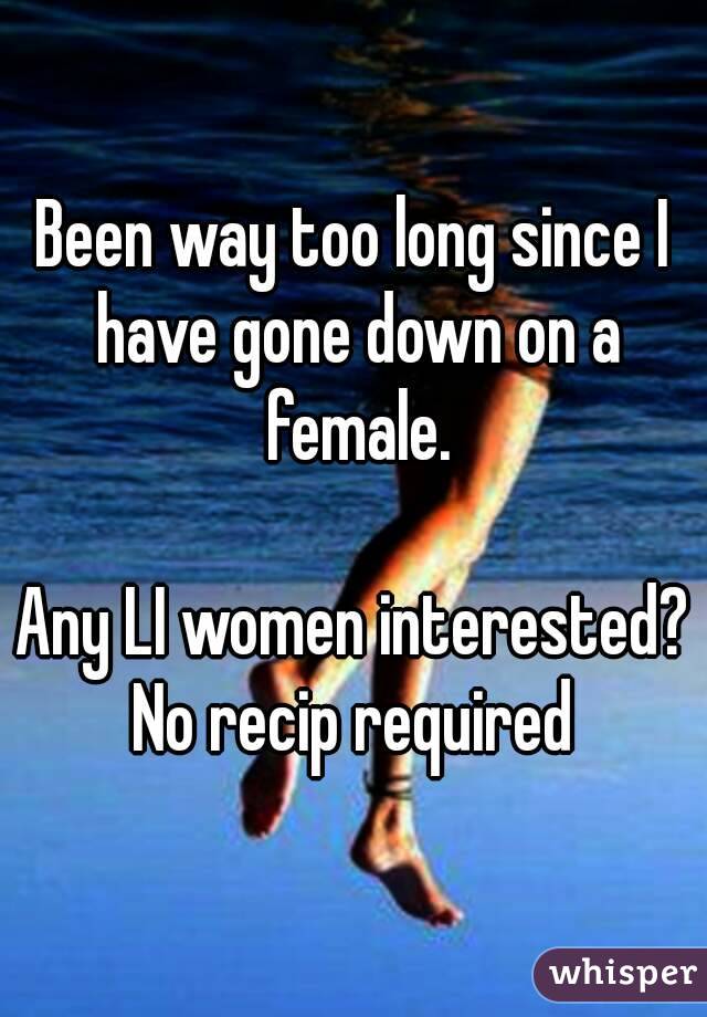 Been way too long since I have gone down on a female.

Any LI women interested?
No recip required