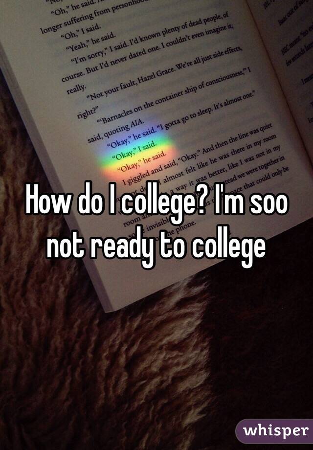 How do I college? I'm soo not ready to college