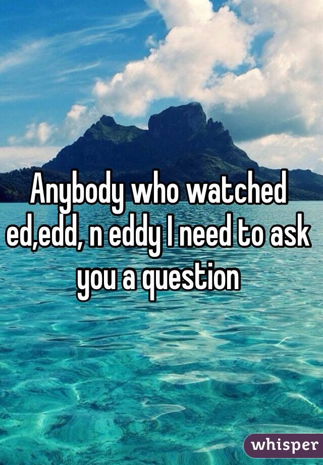 Anybody who watched ed,edd, n eddy I need to ask you a question