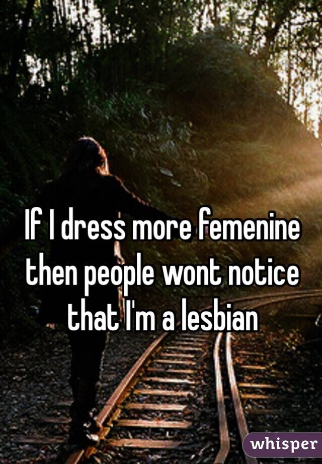 If I dress more femenine then people wont notice that I'm a lesbian  