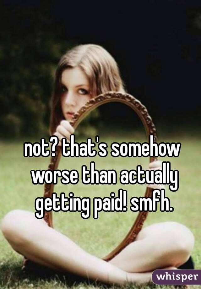 not? that's somehow worse than actually getting paid! smfh.
