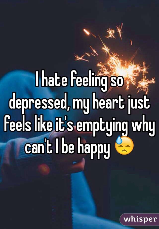 I hate feeling so depressed, my heart just feels like it's emptying why can't I be happy 😓