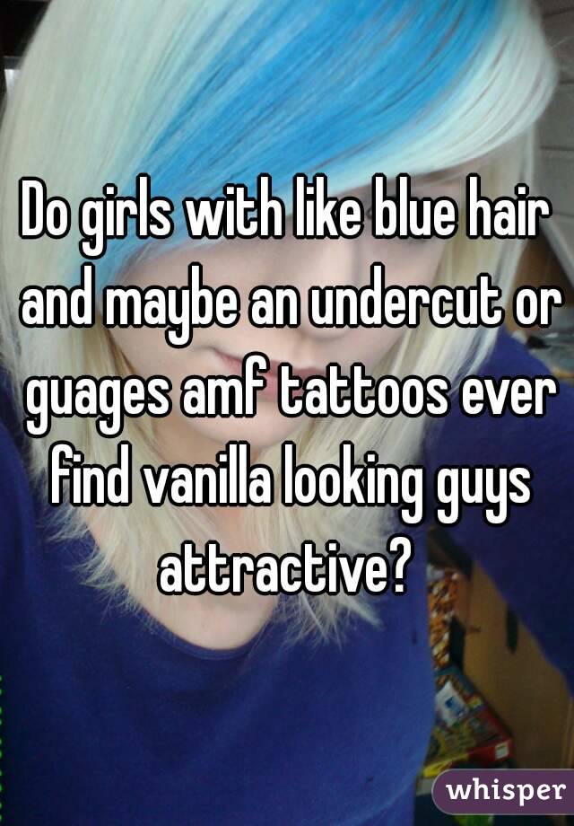 Do girls with like blue hair and maybe an undercut or guages amf tattoos ever find vanilla looking guys attractive? 