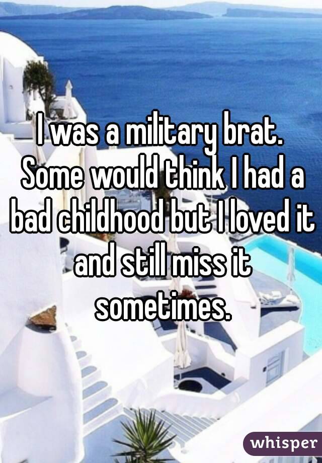 I was a military brat. Some would think I had a bad childhood but I loved it and still miss it sometimes.