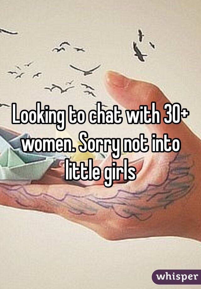 Looking to chat with 30+ women. Sorry not into little girls