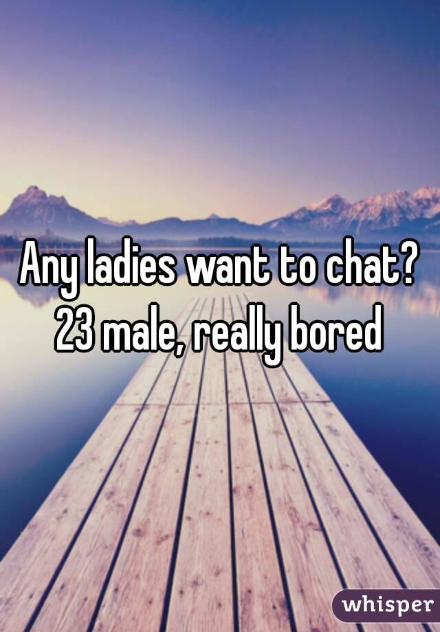 Any ladies want to chat? 23 male, really bored 