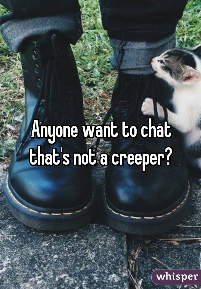 Anyone want to chat that's not a creeper?