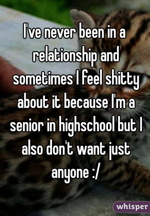 I've never been in a relationship and sometimes I feel shitty about it because I'm a senior in highschool but I also don't want just anyone :/