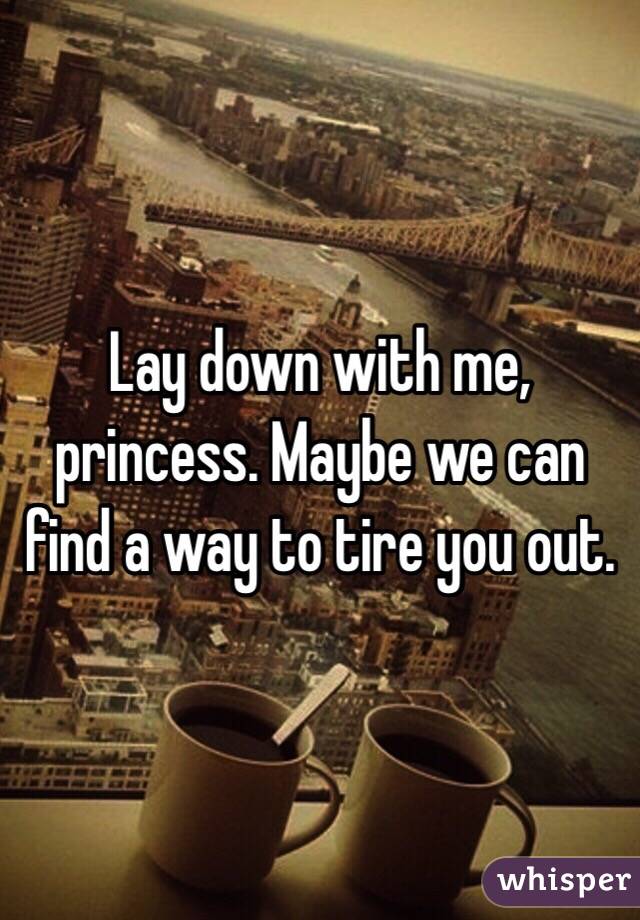 Lay down with me, princess. Maybe we can find a way to tire you out.