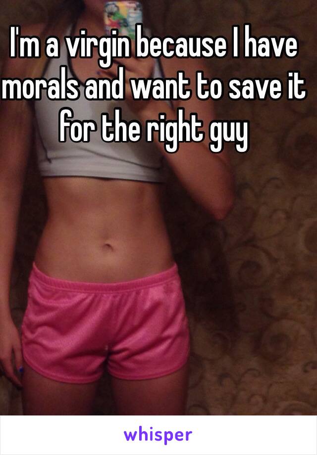 I'm a virgin because I have morals and want to save it for the right guy