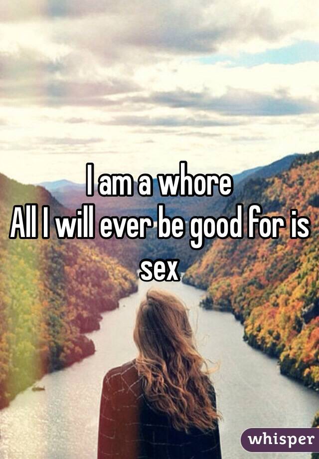 I am a whore
All I will ever be good for is sex