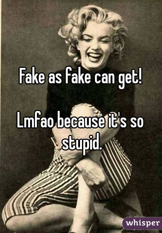 Fake as fake can get!

Lmfao because it's so stupid.