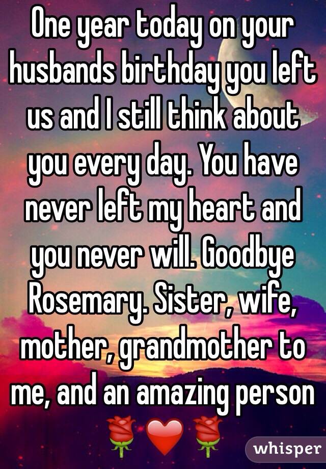 One year today on your husbands birthday you left us and I still think about you every day. You have never left my heart and you never will. Goodbye Rosemary. Sister, wife, mother, grandmother to me, and an amazing person 🌹❤️🌹