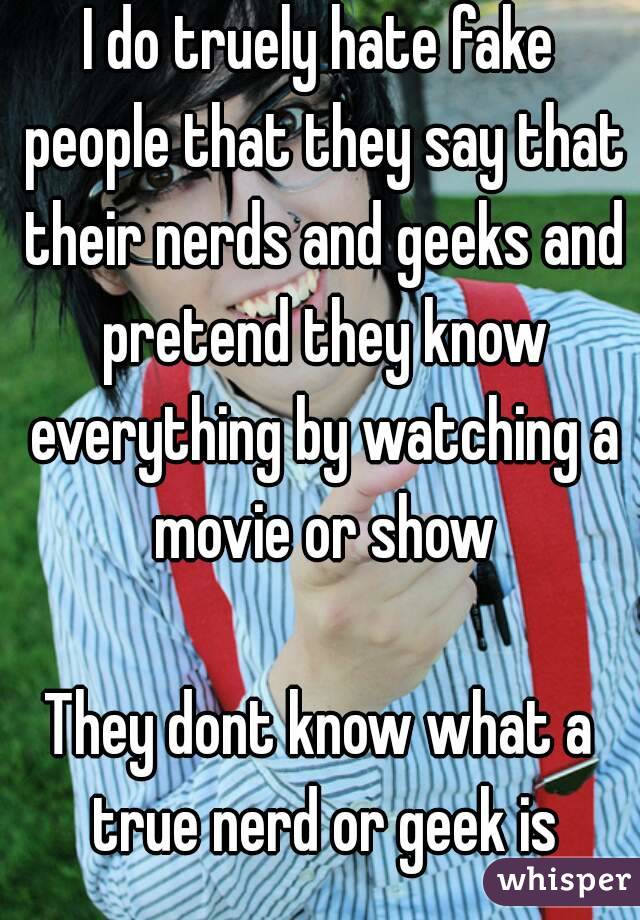 I do truely hate fake people that they say that their nerds and geeks and pretend they know everything by watching a movie or show

They dont know what a true nerd or geek is