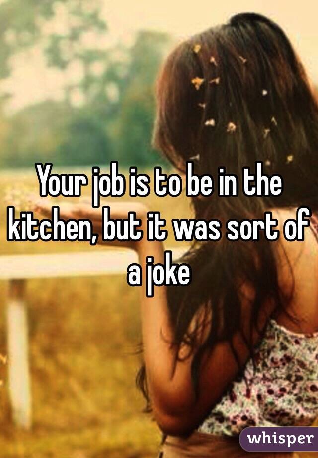 Your job is to be in the kitchen, but it was sort of a joke