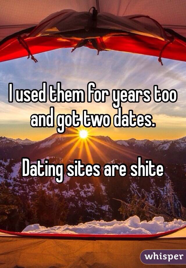 I used them for years too and got two dates.

Dating sites are shite