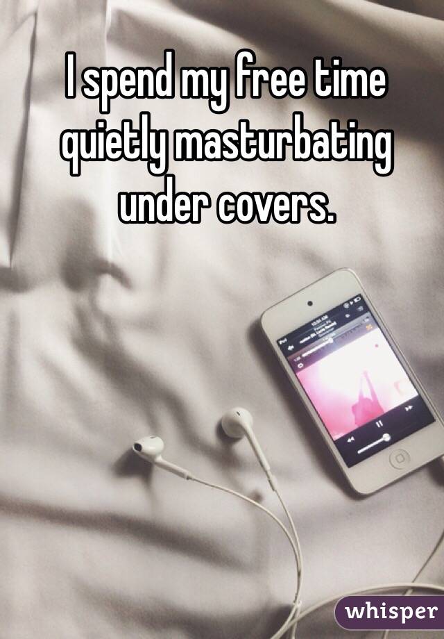 I spend my free time quietly masturbating under covers.