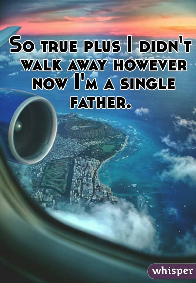 So true plus I didn't walk away however now I'm a single father. 