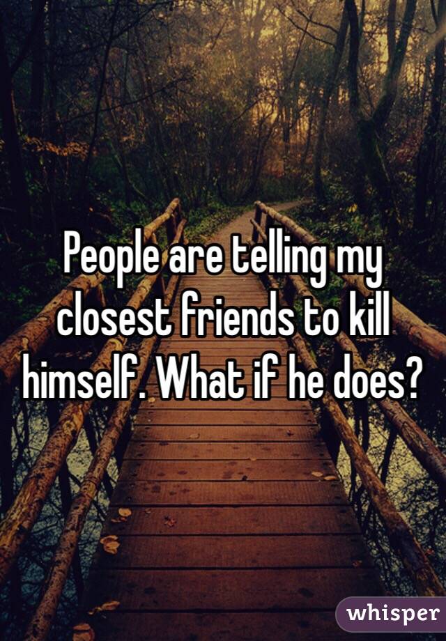 People are telling my closest friends to kill himself. What if he does?