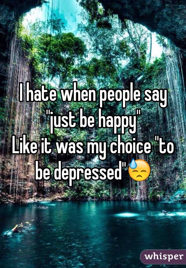 I hate when people say "just be happy"
Like it was my choice "to be depressed"😓