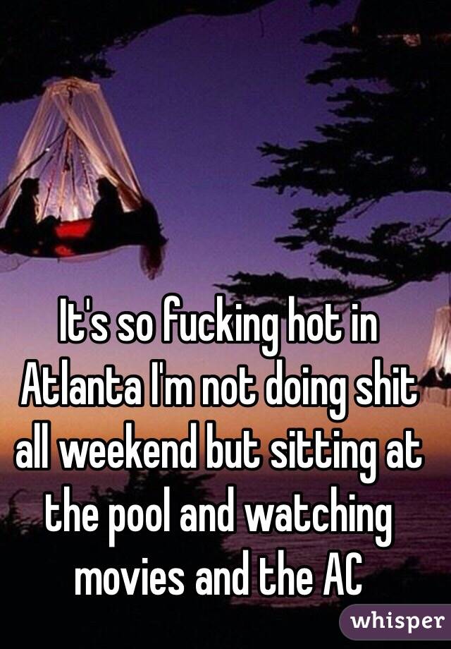 It's so fucking hot in Atlanta I'm not doing shit all weekend but sitting at the pool and watching movies and the AC