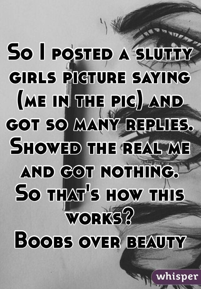 So I posted a slutty girls picture saying (me in the pic) and got so many replies. 
Showed the real me and got nothing. 
So that's how this works? 
Boobs over beauty 